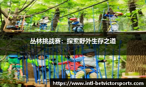 丛林挑战赛：探索野外生存之道