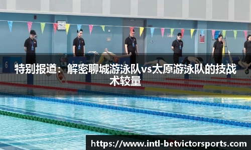 特别报道：解密聊城游泳队vs太原游泳队的技战术较量