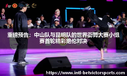 重磅预告：中山队与昆明队的世界街舞大赛小组赛首轮精彩绝伦对决